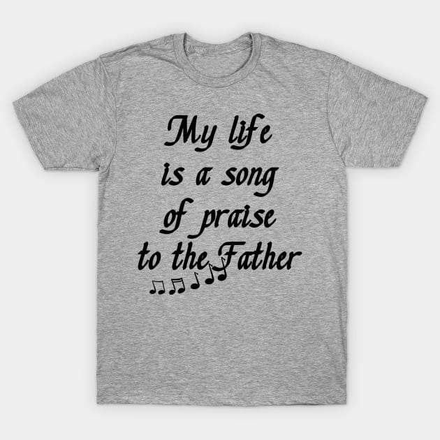 My Life is a Song of Praise to the Father, God, Jesus Christ - Christian Living - Inspiration, Motivation T-Shirt by formyfamily